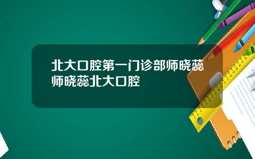 北大口腔第一门诊部师晓蕊师晓蕊北大口腔