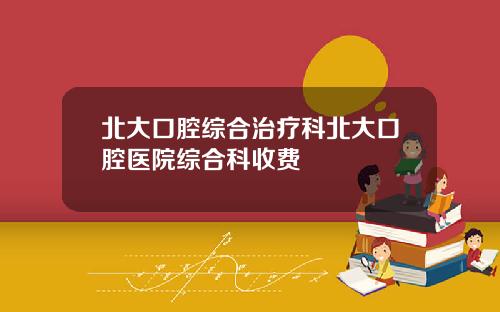 北大口腔综合治疗科北大口腔医院综合科收费