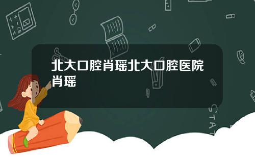 北大口腔肖瑶北大口腔医院肖瑶
