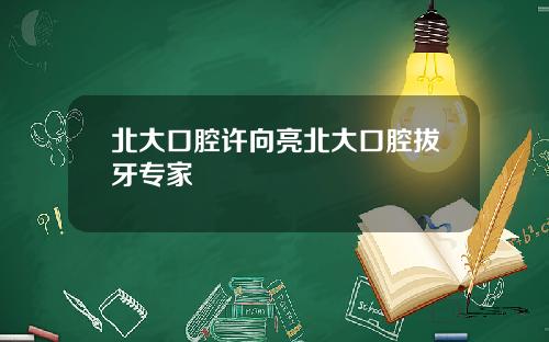 北大口腔许向亮北大口腔拔牙专家