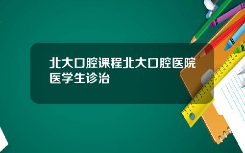北大口腔课程北大口腔医院医学生诊治
