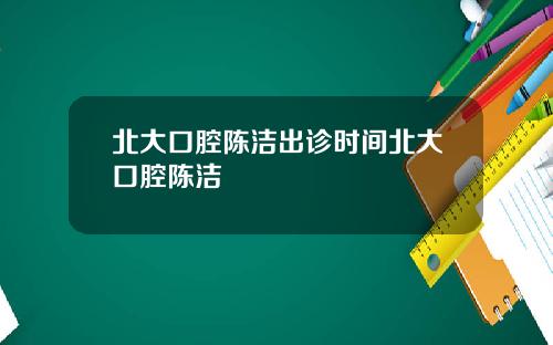 北大口腔陈洁出诊时间北大口腔陈洁