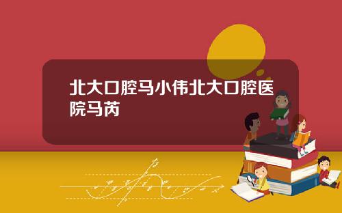 北大口腔马小伟北大口腔医院马芮