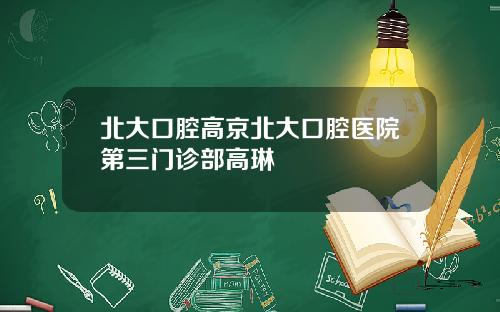 北大口腔高京北大口腔医院第三门诊部高琳