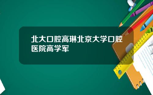 北大口腔高琳北京大学口腔医院高学军