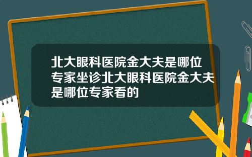 北大眼科医院金大夫是哪位专家坐诊北大眼科医院金大夫是哪位专家看的