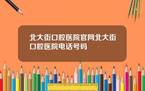 北大街口腔医院官网北大街口腔医院电话号码
