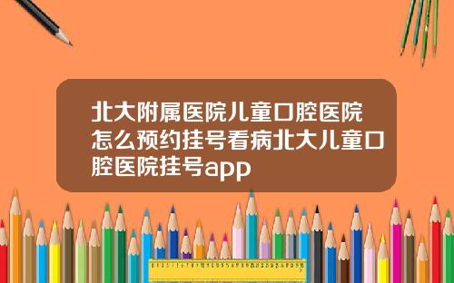 北大附属医院儿童口腔医院怎么预约挂号看病北大儿童口腔医院挂号app
