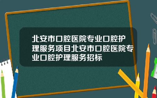 北安市口腔医院专业口腔护理服务项目北安市口腔医院专业口腔护理服务招标