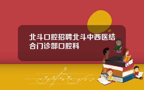 北斗口腔招聘北斗中西医结合门诊部口腔科