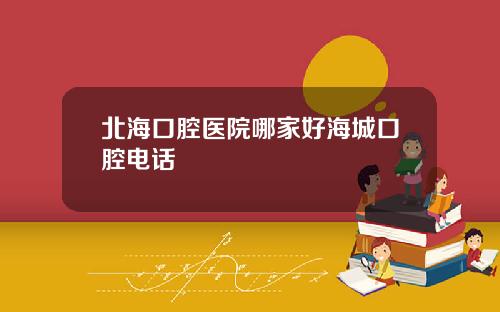 北海口腔医院哪家好海城口腔电话