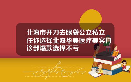 北海市开刀去眼袋公立私立任你选择北海华美医疗美容门诊部爆款选择不亏