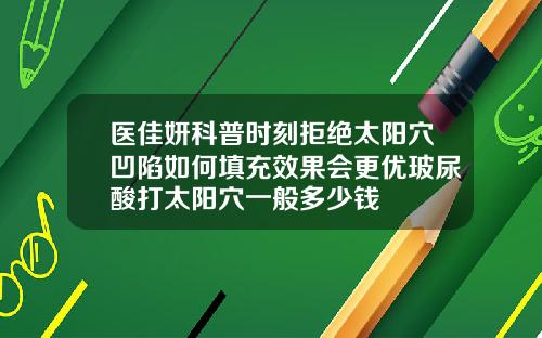 医佳妍科普时刻拒绝太阳穴凹陷如何填充效果会更优玻尿酸打太阳穴一般多少钱