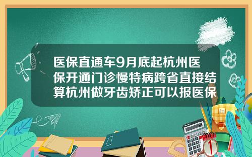 医保直通车9月底起杭州医保开通门诊慢特病跨省直接结算杭州做牙齿矫正可以报医保吗