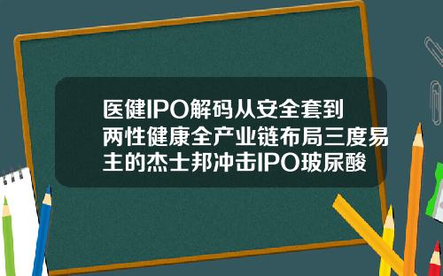 医健IPO解码从安全套到两性健康全产业链布局三度易主的杰士邦冲击IPO玻尿酸的套套好吗安全吗