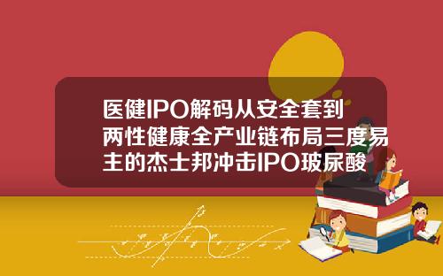 医健IPO解码从安全套到两性健康全产业链布局三度易主的杰士邦冲击IPO玻尿酸第六感避孕套