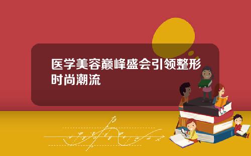 医学美容巅峰盛会引领整形时尚潮流