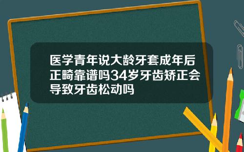 医学青年说大龄牙套成年后正畸靠谱吗34岁牙齿矫正会导致牙齿松动吗