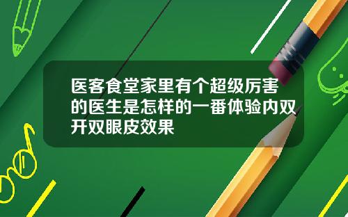 医客食堂家里有个超级厉害的医生是怎样的一番体验内双开双眼皮效果
