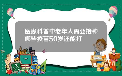 医患科普中老年人需要接种哪些疫苗50岁还能打