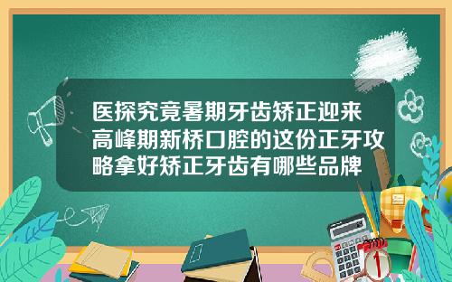 医探究竟暑期牙齿矫正迎来高峰期新桥口腔的这份正牙攻略拿好矫正牙齿有哪些品牌