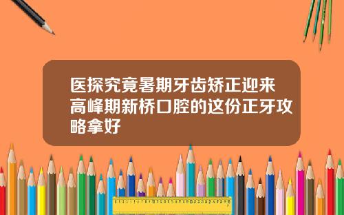 医探究竟暑期牙齿矫正迎来高峰期新桥口腔的这份正牙攻略拿好