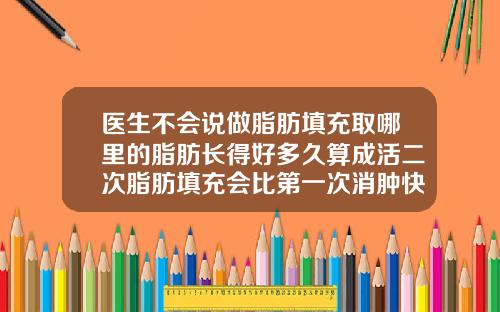 医生不会说做脂肪填充取哪里的脂肪长得好多久算成活二次脂肪填充会比第一次消肿快吗