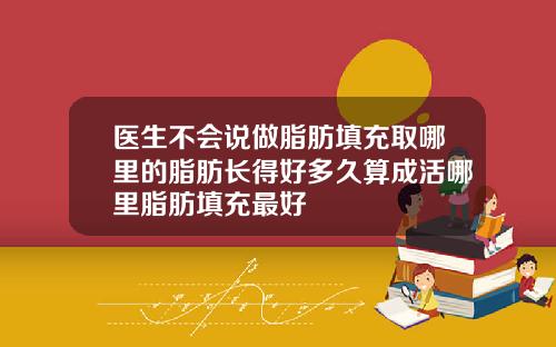 医生不会说做脂肪填充取哪里的脂肪长得好多久算成活哪里脂肪填充最好