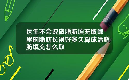 医生不会说做脂肪填充取哪里的脂肪长得好多久算成活脂肪填充怎么取