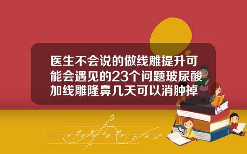 医生不会说的做线雕提升可能会遇见的23个问题玻尿酸加线雕隆鼻几天可以消肿掉
