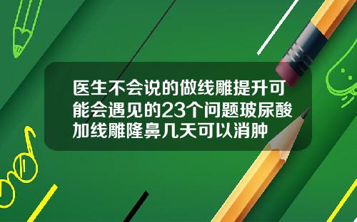 医生不会说的做线雕提升可能会遇见的23个问题玻尿酸加线雕隆鼻几天可以消肿