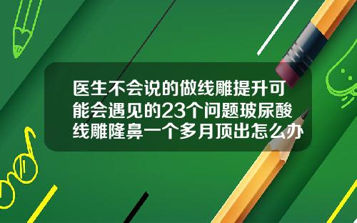 医生不会说的做线雕提升可能会遇见的23个问题玻尿酸线雕隆鼻一个多月顶出怎么办