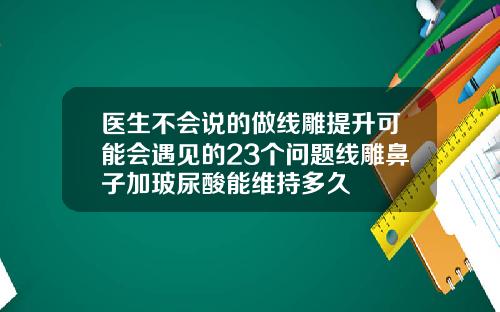 医生不会说的做线雕提升可能会遇见的23个问题线雕鼻子加玻尿酸能维持多久