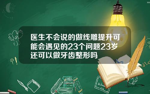 医生不会说的做线雕提升可能会遇见的23个问题23岁还可以做牙齿整形吗