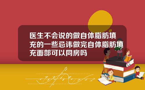 医生不会说的做自体脂肪填充的一些忌讳做完自体脂肪填充面部可以同房吗