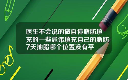 医生不会说的做自体脂肪填充的一些忌讳填充自己的脂肪7天抽脂哪个位置没有平
