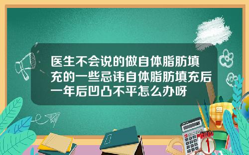 医生不会说的做自体脂肪填充的一些忌讳自体脂肪填充后一年后凹凸不平怎么办呀