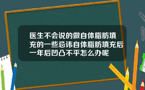 医生不会说的做自体脂肪填充的一些忌讳自体脂肪填充后一年后凹凸不平怎么办呢