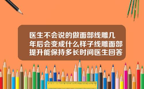 医生不会说的做面部线雕几年后会变成什么样子线雕面部提升能保持多长时间医生回答