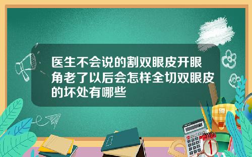 医生不会说的割双眼皮开眼角老了以后会怎样全切双眼皮的坏处有哪些