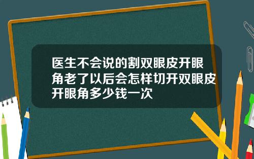 医生不会说的割双眼皮开眼角老了以后会怎样切开双眼皮开眼角多少钱一次