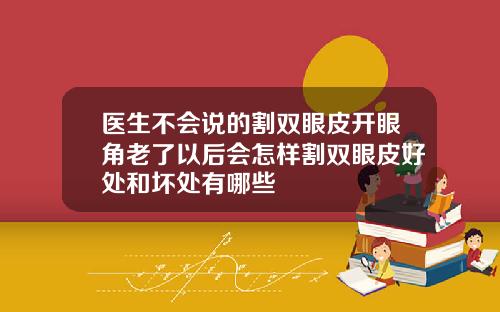 医生不会说的割双眼皮开眼角老了以后会怎样割双眼皮好处和坏处有哪些