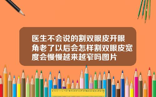 医生不会说的割双眼皮开眼角老了以后会怎样割双眼皮宽度会慢慢越来越窄吗图片
