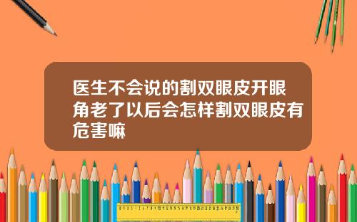 医生不会说的割双眼皮开眼角老了以后会怎样割双眼皮有危害嘛