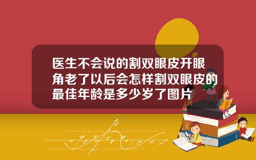 医生不会说的割双眼皮开眼角老了以后会怎样割双眼皮的最佳年龄是多少岁了图片