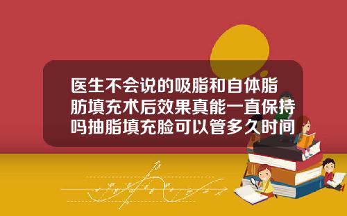 医生不会说的吸脂和自体脂肪填充术后效果真能一直保持吗抽脂填充脸可以管多久时间