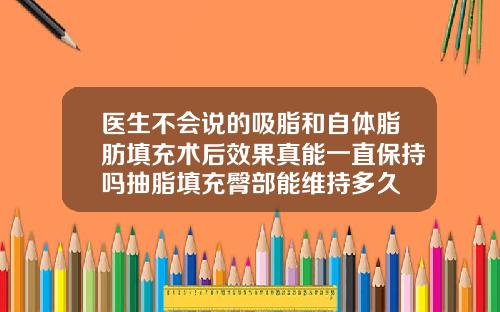 医生不会说的吸脂和自体脂肪填充术后效果真能一直保持吗抽脂填充臀部能维持多久