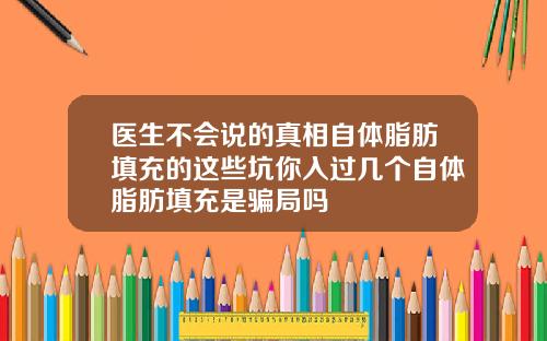 医生不会说的真相自体脂肪填充的这些坑你入过几个自体脂肪填充是骗局吗