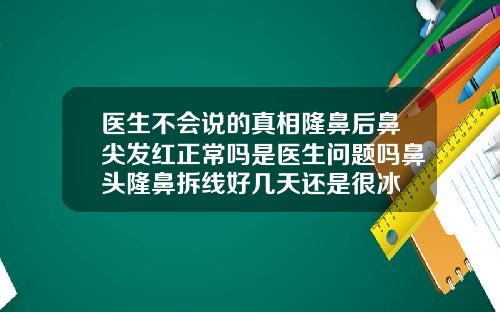医生不会说的真相隆鼻后鼻尖发红正常吗是医生问题吗鼻头隆鼻拆线好几天还是很冰