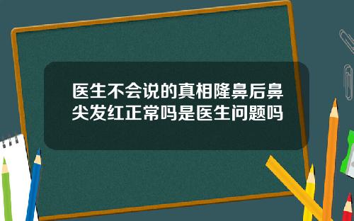 医生不会说的真相隆鼻后鼻尖发红正常吗是医生问题吗